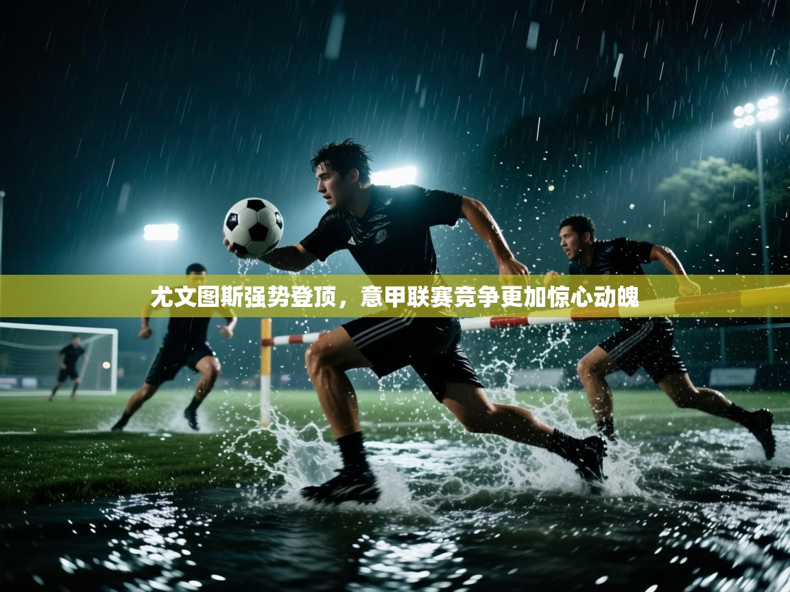 尤文图斯强势登顶，意甲联赛竞争更加惊心动魄