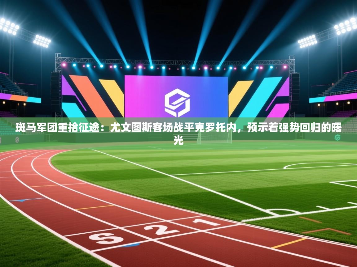 斑马军团重拾征途：尤文图斯客场战平克罗托内，预示着强势回归的曙光