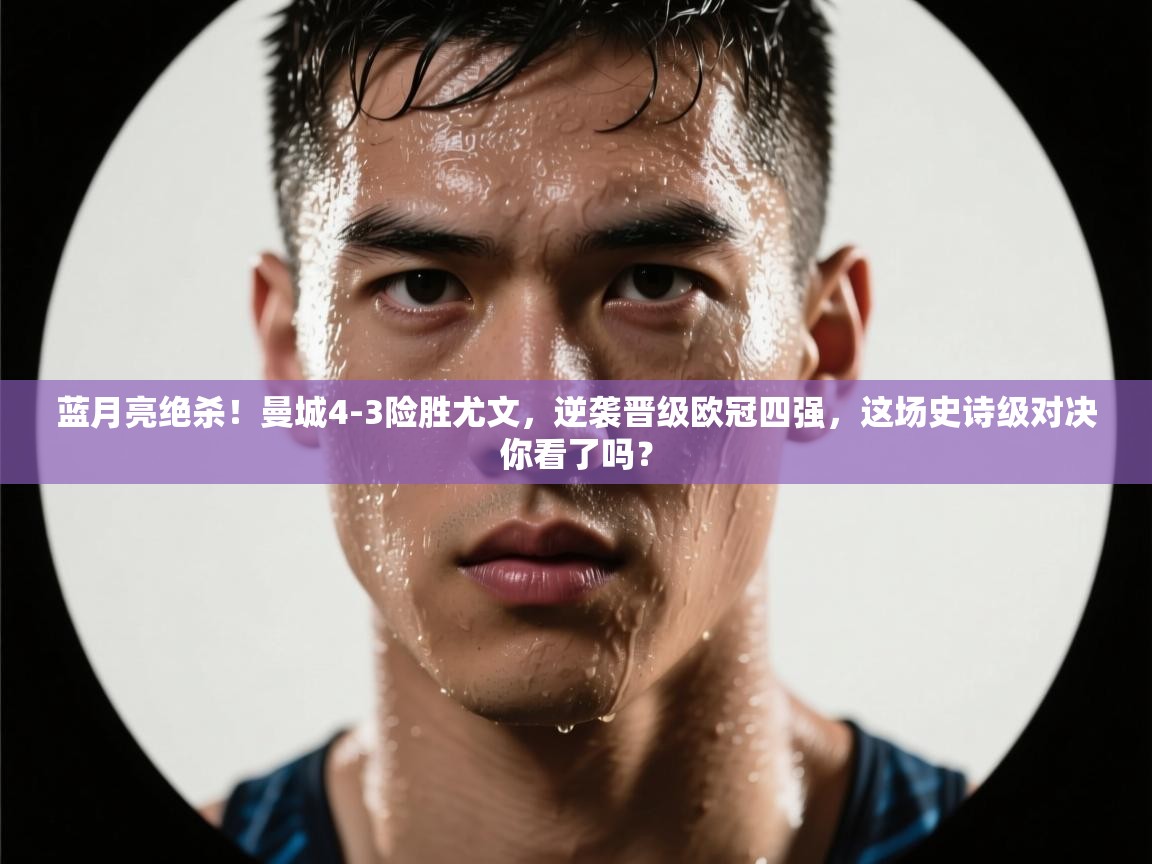 蓝月亮绝杀!曼城4-3险胜尤文,逆袭晋级欧冠四强,这场史诗级对决你看了吗? 第2张