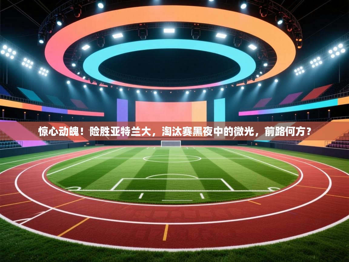 惊心动魄!险胜亚特兰大,淘汰赛黑夜中的微光,前路何方? 第1张