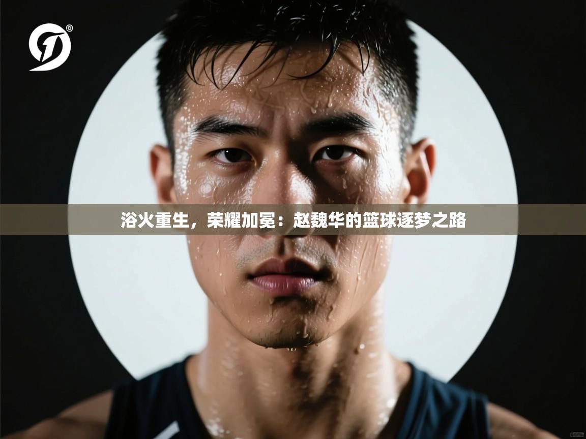 浴火重生，荣耀加冕：赵魏华的篮球逐梦之路